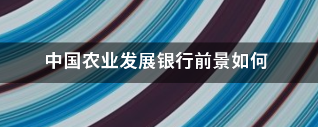 中國農(nóng)業(yè)發(fā)展銀行前景如何:農(nóng)業(yè)發(fā)展